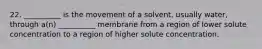 22. __________ is the movement of a solvent, usually water, through a(n) __________ membrane from a region of lower solute concentration to a region of higher solute concentration.