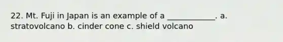 22. Mt. Fuji in Japan is an example of a ____________. a. stratovolcano b. cinder cone c. shield volcano