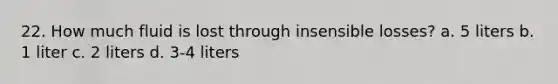 22. How much fluid is lost through insensible losses? a. 5 liters b. 1 liter c. 2 liters d. 3-4 liters