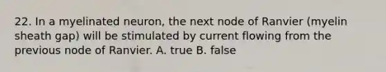 22. In a myelinated neuron, the next node of Ranvier (myelin sheath gap) will be stimulated by current flowing from the previous node of Ranvier. A. true B. false