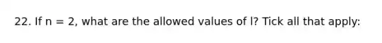 22. If n = 2, what are the allowed values of l? Tick all that apply: