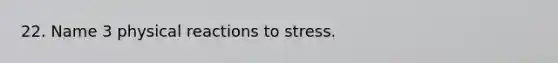 22. Name 3 physical reactions to stress.