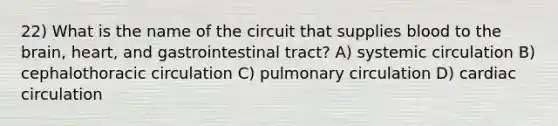 22) What is the name of the circuit that supplies blood to <a href='https://www.questionai.com/knowledge/kLMtJeqKp6-the-brain' class='anchor-knowledge'>the brain</a>, heart, and gastrointestinal tract? A) systemic circulation B) cephalothoracic circulation C) pulmonary circulation D) cardiac circulation