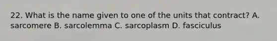 22. What is the name given to one of the units that contract? A. sarcomere B. sarcolemma C. sarcoplasm D. fasciculus