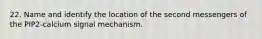 22. Name and identify the location of the second messengers of the PIP2-calcium signal mechanism.