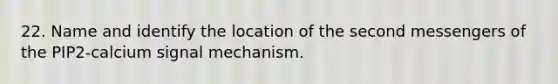 22. Name and identify the location of the second messengers of the PIP2-calcium signal mechanism.