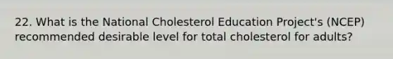 22. What is the National Cholesterol Education Project's (NCEP) recommended desirable level for total cholesterol for adults?