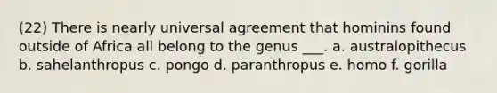 (22) There is nearly universal agreement that hominins found outside of Africa all belong to the genus ___. a. australopithecus b. sahelanthropus c. pongo d. paranthropus e. homo f. gorilla