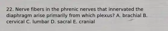 22. Nerve fibers in the phrenic nerves that innervated the diaphragm arise primarily from which plexus? A. brachial B. cervical C. lumbar D. sacral E. cranial