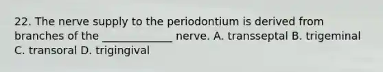 22. The nerve supply to the periodontium is derived from branches of the _____________ nerve. A. transseptal B. trigeminal C. transoral D. trigingival