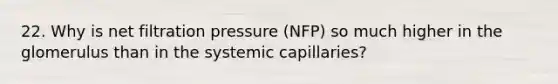 22. Why is net filtration pressure (NFP) so much higher in the glomerulus than in the systemic capillaries?