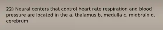 22) Neural centers that control heart rate respiration and blood pressure are located in the a. thalamus b. medulla c. midbrain d. cerebrum