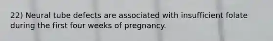 22) Neural tube defects are associated with insufficient folate during the first four weeks of pregnancy.