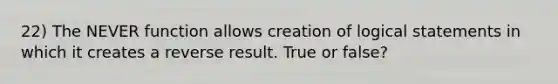 22) The NEVER function allows creation of logical statements in which it creates a reverse result. True or false?