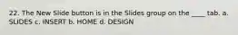 22. The New Slide button is in the Slides group on the ____ tab. a. SLIDES c. INSERT b. HOME d. DESIGN