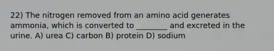 22) The nitrogen removed from an amino acid generates ammonia, which is converted to ________ and excreted in the urine. A) urea C) carbon B) protein D) sodium