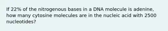 If 22% of the nitrogenous bases in a DNA molecule is adenine, how many cytosine molecules are in the nucleic acid with 2500 nucleotides?