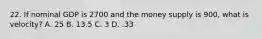 22. If nominal GDP is 2700 and the money supply is 900, what is velocity? A. 25 B. 13.5 C. 3 D. .33