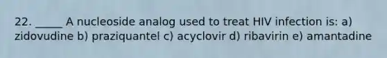 22. _____ A nucleoside analog used to treat HIV infection is: a) zidovudine b) praziquantel c) acyclovir d) ribavirin e) amantadine