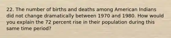 22. The number of births and deaths among American Indians did not change dramatically between 1970 and 1980. How would you explain the 72 percent rise in their population during this same time period?