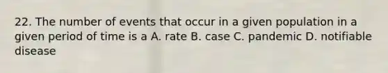 22. The number of events that occur in a given population in a given period of time is a A. rate B. case C. pandemic D. notifiable disease