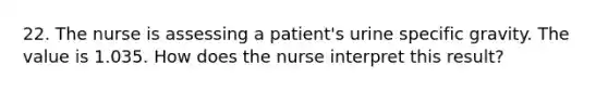 22. The nurse is assessing a patient's urine specific gravity. The value is 1.035. How does the nurse interpret this result?