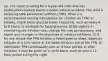 22. The nurse is caring for a 6-year-old child who has multisystem trauma due to a motor vehicle accident. The child is receiving total parenteral nutrition (TPN). What is a recommended nursing intervention for children on TPN? A) Initially, check blood glucose levels frequently, such as every 4 to 6 hours, to evaluate for hyperglycemia. B) Be vigilant in monitoring the infusion rate, change the rate as necessary, and report any changes to the physician or nurse practitioner. C) If for any reason the TPN infusion is interrupted or stops, begin an infusion of a 10% saline at the same infusion rate as the TPN. D) Administer TPN continuously over an 8-hour period, or after initiation it may be given on a cyclic basis, such as over a 12-hour period during the night.