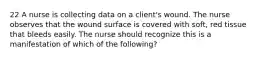 22 A nurse is collecting data on a client's wound. The nurse observes that the wound surface is covered with soft, red tissue that bleeds easily. The nurse should recognize this is a manifestation of which of the following?