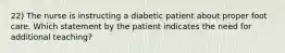 22) The nurse is instructing a diabetic patient about proper foot care. Which statement by the patient indicates the need for additional teaching?