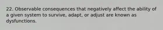 22. Observable consequences that negatively affect the ability of a given system to survive, adapt, or adjust are known as dysfunctions.