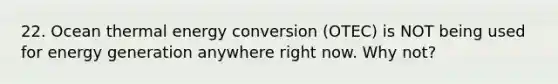 22. Ocean thermal energy conversion (OTEC) is NOT being used for energy generation anywhere right now. Why not?