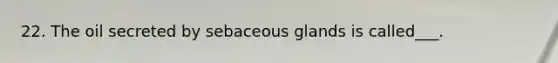 22. The oil secreted by sebaceous glands is called___.