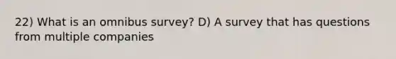 22) What is an omnibus survey? D) A survey that has questions from multiple companies