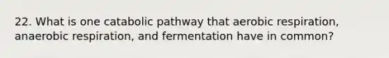 22. What is one catabolic pathway that aerobic respiration, anaerobic respiration, and fermentation have in common?