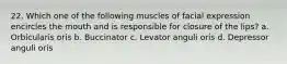 22. Which one of the following muscles of facial expression encircles the mouth and is responsible for closure of the lips? a. Orbicularis oris b. Buccinator c. Levator anguli oris d. Depressor anguli oris
