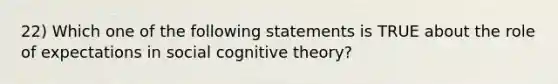 22) Which one of the following statements is TRUE about the role of expectations in social cognitive theory?