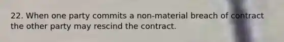 22. When one party commits a non-material breach of contract the other party may rescind the contract.