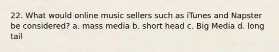 22. What would online music sellers such as iTunes and Napster be considered? a. mass media b. short head c. Big Media d. long tail