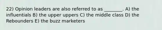 22) Opinion leaders are also referred to as ________. A) the influentials B) the upper uppers C) the middle class D) the Rebounders E) the buzz marketers