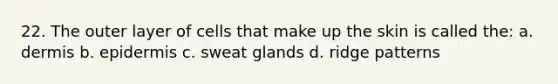 22. The outer layer of cells that make up the skin is called the: a. dermis b. epidermis c. sweat glands d. ridge patterns