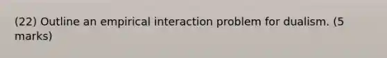 (22) Outline an empirical interaction problem for dualism. (5 marks)