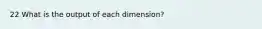 22 What is the output of each dimension?