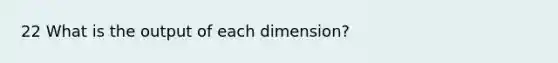 22 What is the output of each dimension?