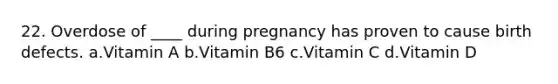 22. Overdose of ____ during pregnancy has proven to cause birth defects. a.Vitamin A b.Vitamin B6 c.Vitamin C d.Vitamin D