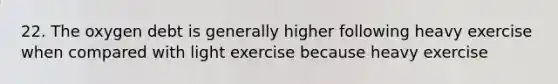 22. The oxygen debt is generally higher following heavy exercise when compared with light exercise because heavy exercise