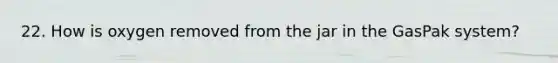 22. How is oxygen removed from the jar in the GasPak system?