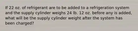 If 22 oz. of refrigerant are to be added to a refrigeration system and the supply cylinder weighs 24 lb. 12 oz. before any is added, what will be the supply cylinder weight after the system has been charged?