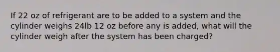 If 22 oz of refrigerant are to be added to a system and the cylinder weighs 24lb 12 oz before any is added, what will the cylinder weigh after the system has been charged?