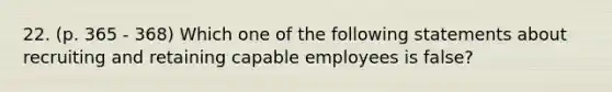 22. (p. 365 - 368) Which one of the following statements about recruiting and retaining capable employees is false?