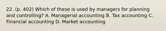 22. (p. 402) Which of these is used by managers for planning and controlling? A. Managerial accounting B. Tax accounting C. Financial accounting D. Market accounting